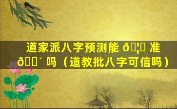 道家派八字预测能 🦟 准 🐴 吗（道教批八字可信吗）